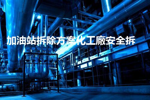 加油站拆除方案化工廠安全拆除技術(shù)探析：關(guān)鍵步驟與實操經(jīng)驗分享！